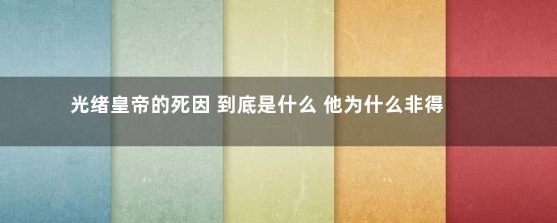 光绪皇帝的死因 到底是什么 他为什么非得死在慈禧的前面